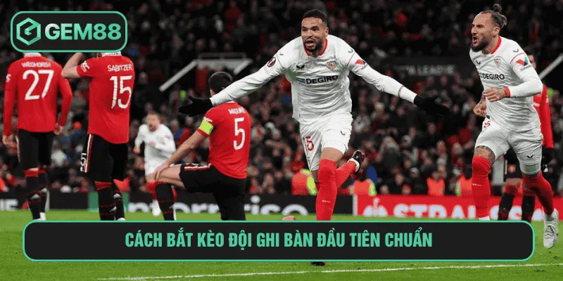 Cách bắt kèo đội ghi bàn đầu tiên chuẩn