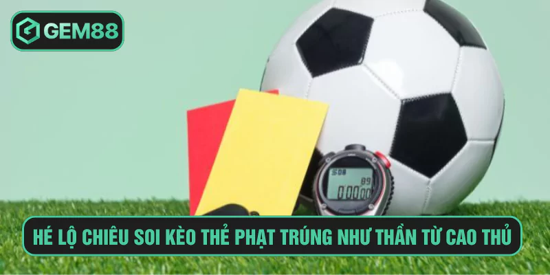 Hé lộ chiêu soi kèo thẻ phạt trúng như thần từ cao thủ