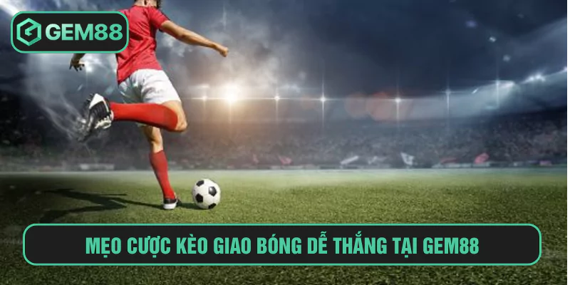 Mẹo cược kèo giao bóng dễ thắng tại Gem88