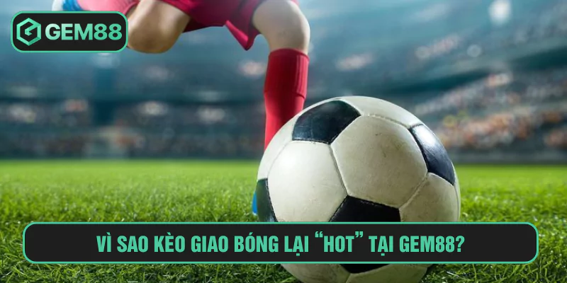Vì sao kèo giao bóng lại “hot” tại Gem88?